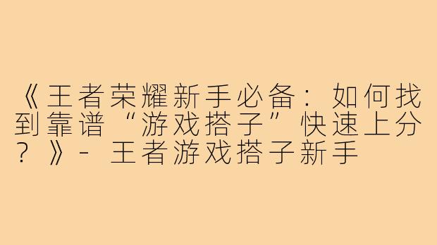《王者荣耀新手必备：如何找到靠谱“游戏搭子”快速上分？》-王者游戏搭子新手