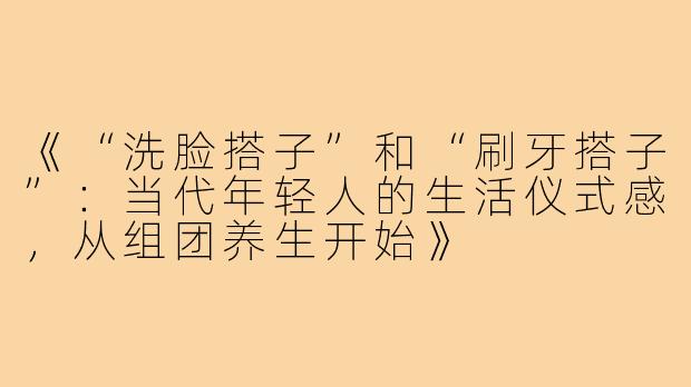 《“洗脸搭子”和“刷牙搭子”：当代年轻人的生活仪式感，从组团养生开始》