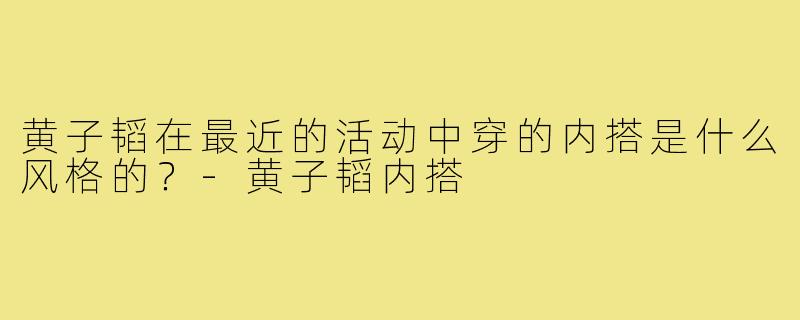 黄子韬在最近的活动中穿的内搭是什么风格的?-黄子韬内搭