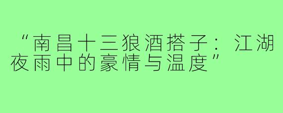 “南昌十三狼酒搭子：江湖夜雨中的豪情与温度”
