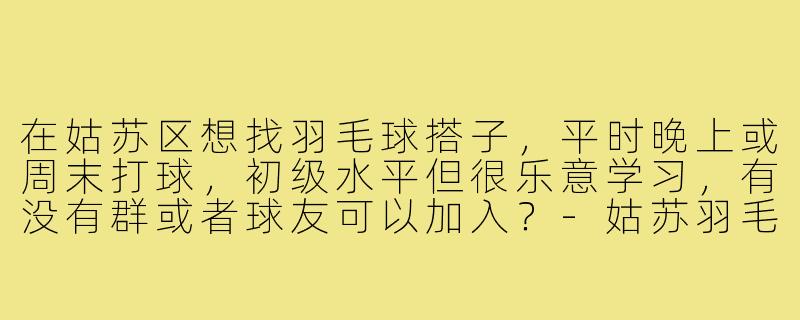 在姑苏区想找羽毛球搭子,平时晚上或周末打球,初级水平但很乐意学习,有没有群或者球友可以加入?-姑苏羽毛球搭子