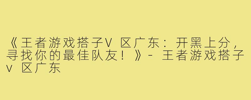 《王者游戏搭子V区广东:开黑上分,寻找你的最佳队友!》-王者游戏搭子v区广东