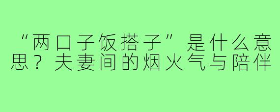 “两口子饭搭子”是什么意思?夫妻间的烟火气与陪伴