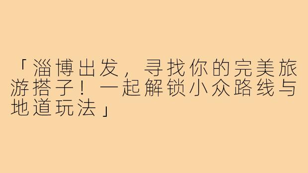 「淄博出发，寻找你的完美旅游搭子！一起解锁小众路线与地道玩法」