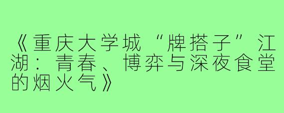 《重庆大学城“牌搭子”江湖：青春、博弈与深夜食堂的烟火气》