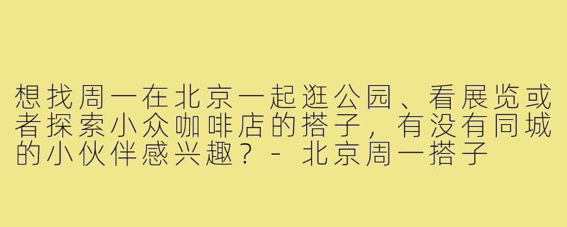 想找周一在北京一起逛公园、看展览或者探索小众咖啡店的搭子,有没有同城的小伙伴感兴趣?-北京周一搭子