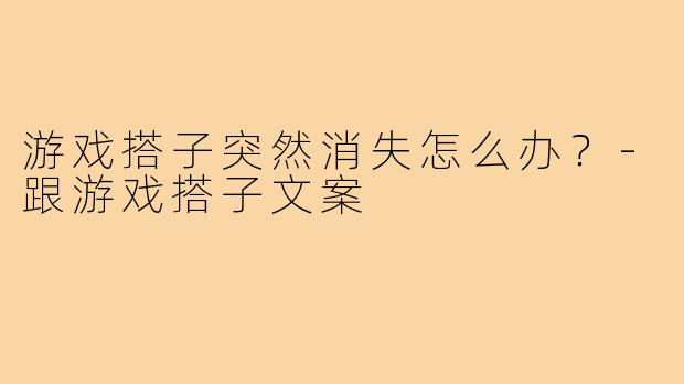 游戏搭子突然消失怎么办?-跟游戏搭子文案