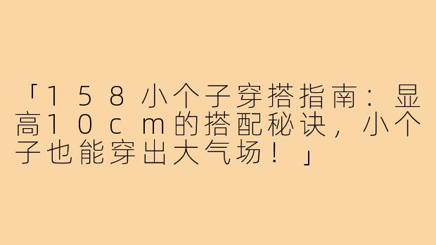 「158小个子穿搭指南：显高10cm的搭配秘诀，小个子也能穿出大气场！」