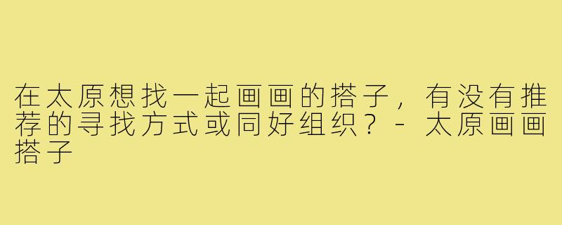 在太原想找一起画画的搭子,有没有推荐的寻找方式或同好组织?-太原画画搭子