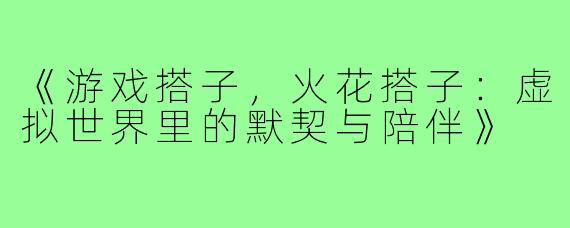 《游戏搭子，火花搭子：虚拟世界里的默契与陪伴》