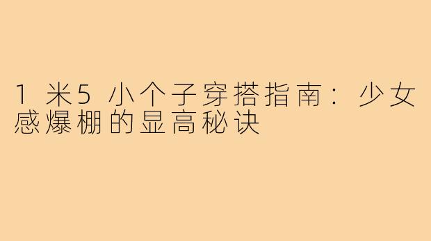 1米5小个子穿搭指南：少女感爆棚的显高秘诀