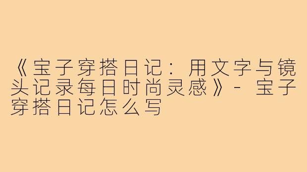 《宝子穿搭日记：用文字与镜头记录每日时尚灵感》-宝子穿搭日记怎么写