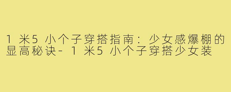 1米5小个子穿搭指南：少女感爆棚的显高秘诀-1米5小个子穿搭少女装