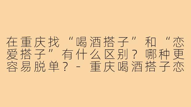 在重庆找“喝酒搭子”和“恋爱搭子”有什么区别?哪种更容易脱单?-重庆喝酒搭子恋爱搭子