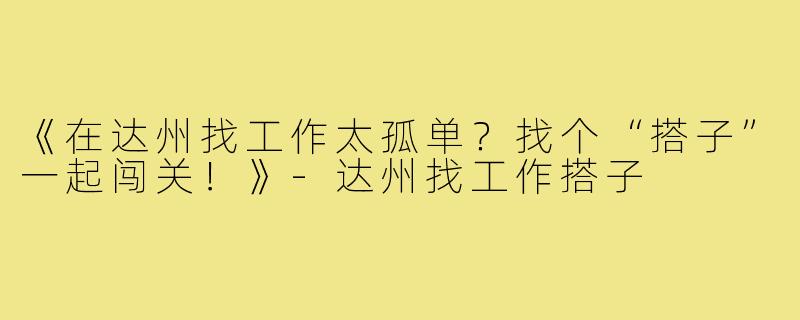 《在达州找工作太孤单？找个“搭子”一起闯关！》-达州找工作搭子