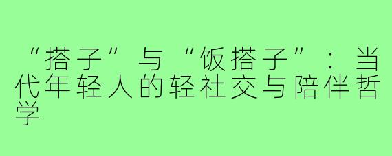 “搭子”与“饭搭子”：当代年轻人的轻社交与陪伴哲学