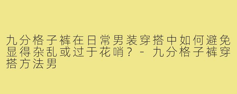 九分格子裤在日常男装穿搭中如何避免显得杂乱或过于花哨?-九分格子裤穿搭方法男