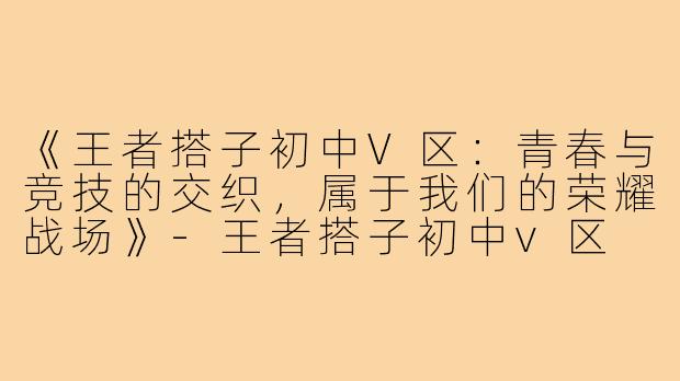 《王者搭子初中V区：青春与竞技的交织，属于我们的荣耀战场》-王者搭子初中v区
