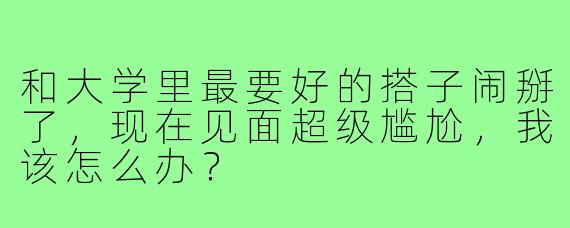 和大学里最要好的搭子闹掰了,现在见面超级尴尬,我该怎么办?
