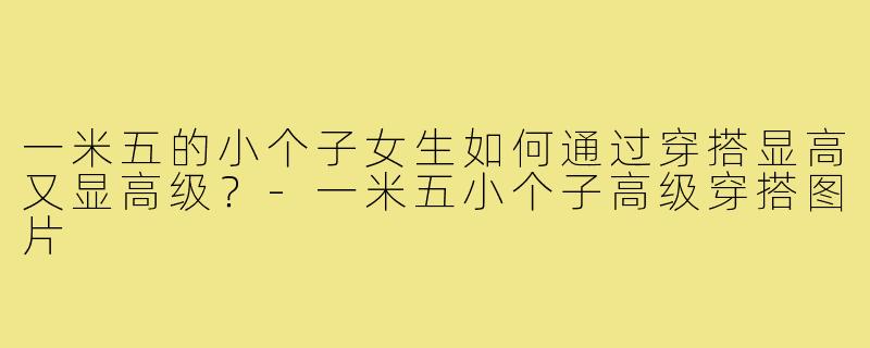 一米五的小个子女生如何通过穿搭显高又显高级？-一米五小个子高级穿搭图片