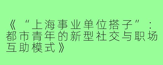 《“上海事业单位搭子”：都市青年的新型社交与职场互助模式》