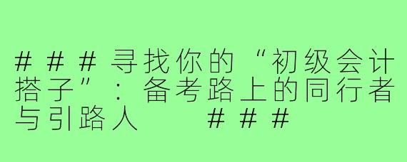 ###寻找你的“初级会计搭子”：备考路上的同行者与引路人

###