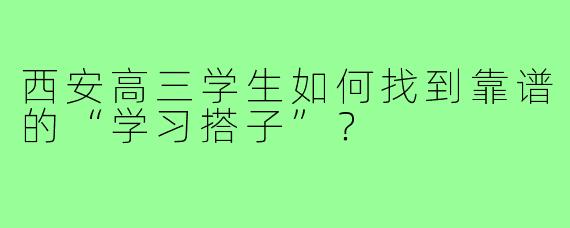 西安高三学生如何找到靠谱的“学习搭子”？