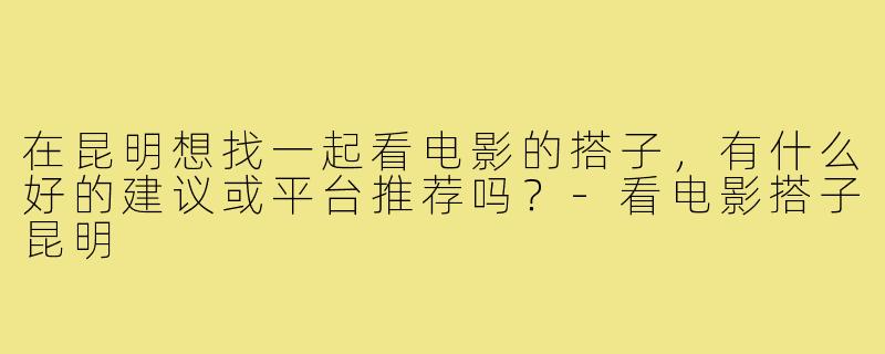 在昆明想找一起看电影的搭子,有什么好的建议或平台推荐吗?-看电影搭子昆明