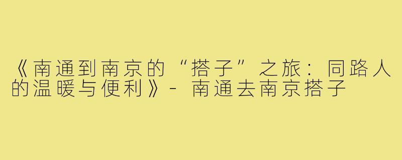 《南通到南京的“搭子”之旅：同路人的温暖与便利》-南通去南京搭子
