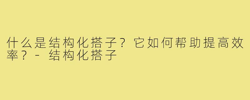 什么是结构化搭子?它如何帮助提高效率?-结构化搭子