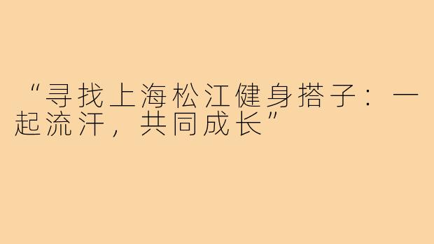 “寻找上海松江健身搭子：一起流汗，共同成长”