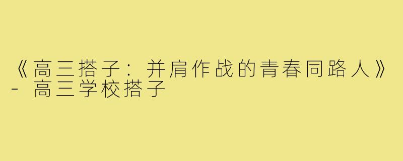 《高三搭子：并肩作战的青春同路人》-高三学校搭子