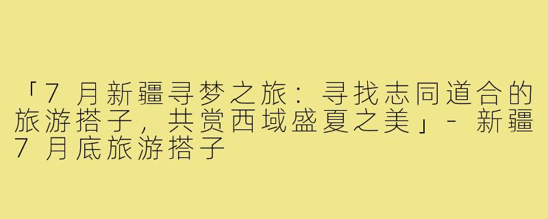 「7月新疆寻梦之旅：寻找志同道合的旅游搭子，共赏西域盛夏之美」-新疆7月底旅游搭子