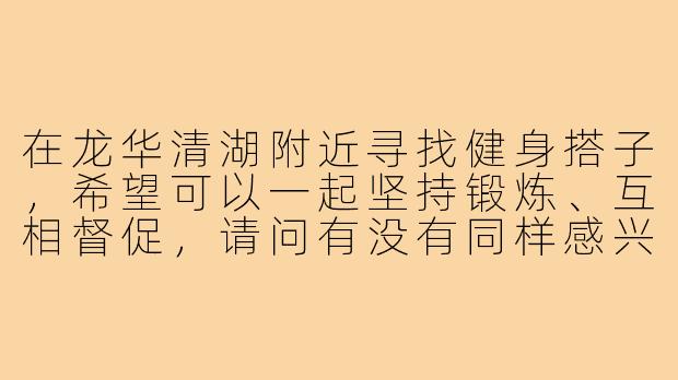 在龙华清湖附近寻找健身搭子，希望可以一起坚持锻炼、互相督促，请问有没有同样感兴趣的朋友？或者有没有推荐的健身交流群？-龙华清湖健身搭子