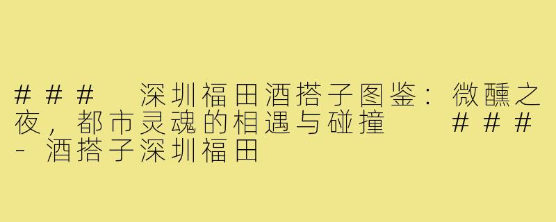 ###
深圳福田酒搭子图鉴：微醺之夜，都市灵魂的相遇与碰撞

###-酒搭子深圳福田