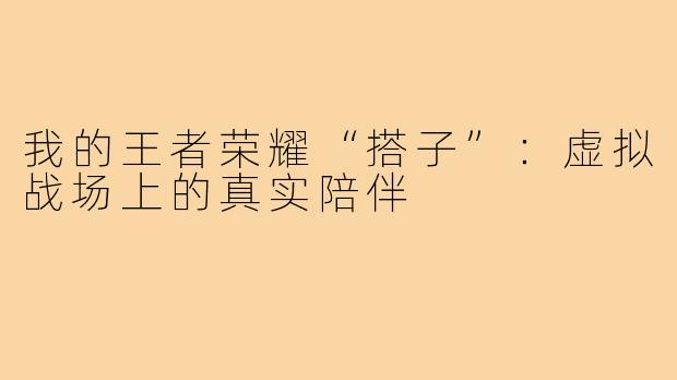 我的王者荣耀“搭子”：虚拟战场上的真实陪伴
