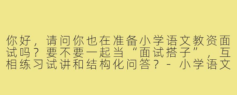 你好,请问你也在准备小学语文教资面试吗?要不要一起当“面试搭子”,互相练习试讲和结构化问答?-小学语文教资面试搭子