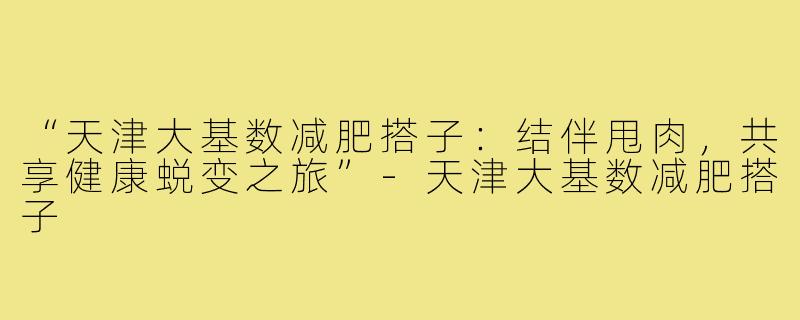 “天津大基数减肥搭子：结伴甩肉，共享健康蜕变之旅”-天津大基数减肥搭子