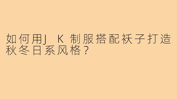 如何用JK制服搭配袄子打造秋冬日系风格？