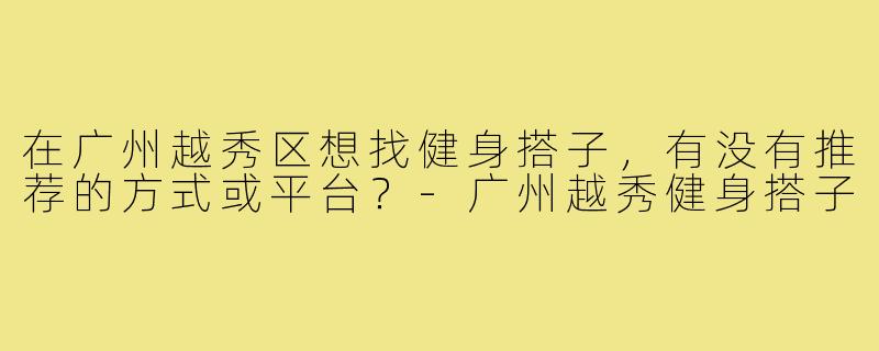 在广州越秀区想找健身搭子,有没有推荐的方式或平台?-广州越秀健身搭子