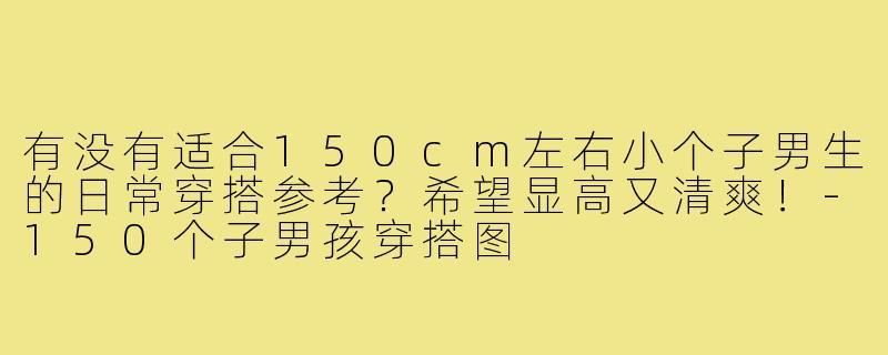 有没有适合150cm左右小个子男生的日常穿搭参考?希望显高又清爽!-150个子男孩穿搭图