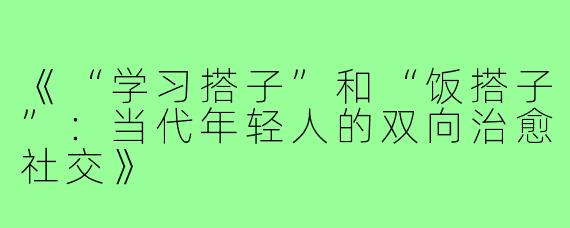 《“学习搭子”和“饭搭子”：当代年轻人的双向治愈社交》