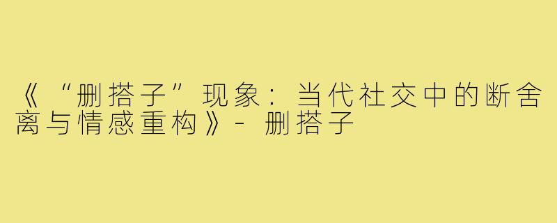 《“删搭子”现象：当代社交中的断舍离与情感重构》