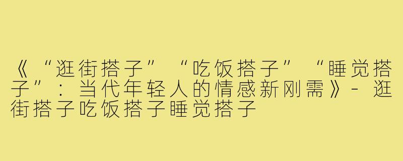 《“逛街搭子”“吃饭搭子”“睡觉搭子”:当代年轻人的情感新刚需》-逛街搭子吃饭搭子睡觉搭子