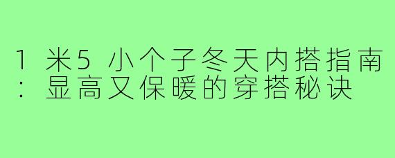 1米5小个子冬天内搭指南：显高又保暖的穿搭秘诀