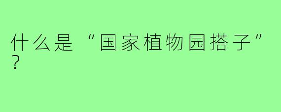 什么是“国家植物园搭子”？