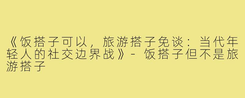 《饭搭子可以，旅游搭子免谈：当代年轻人的社交边界战》-饭搭子但不是旅游搭子
