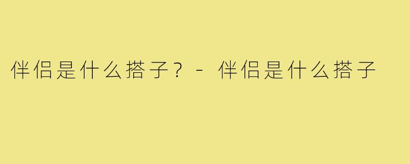 伴侣是什么搭子？-伴侣是什么搭子