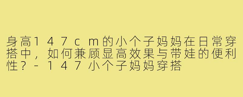 身高147cm的小个子妈妈在日常穿搭中，如何兼顾显高效果与带娃的便利性？