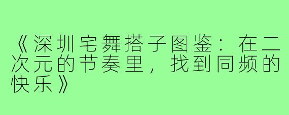《深圳宅舞搭子图鉴:在二次元的节奏里,找到同频的快乐》